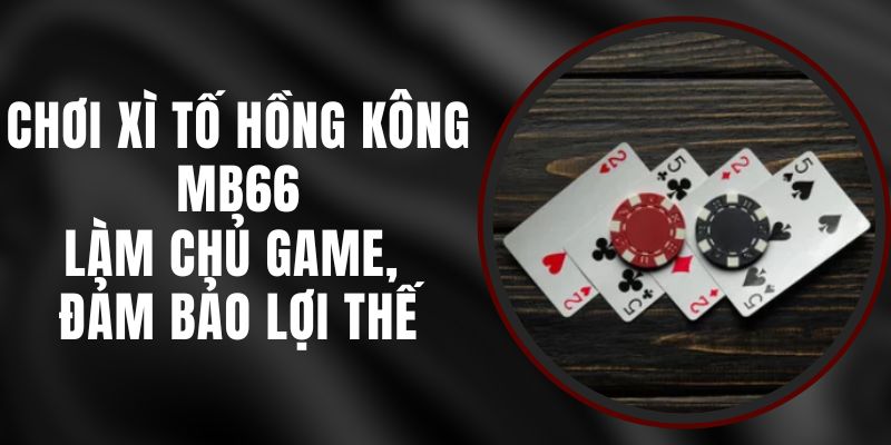 Chơi Xì Tố Hồng Kông MB66 - Làm Chủ Game, Đảm Bảo Lợi Thế