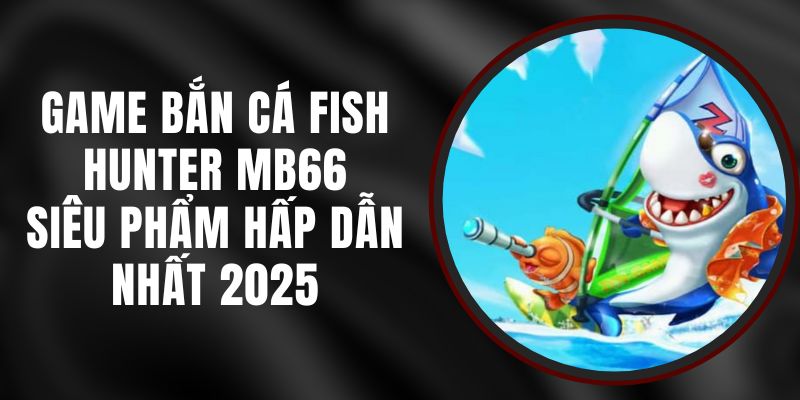 Game Bắn Cá Fish Hunter MB66 - Siêu Phẩm Hấp Dẫn Nhất 2025